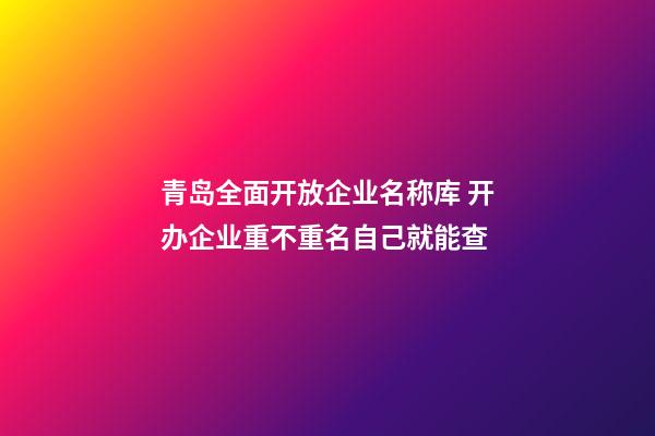 青岛全面开放企业名称库 开办企业重不重名自己就能查-第1张-公司起名-玄机派